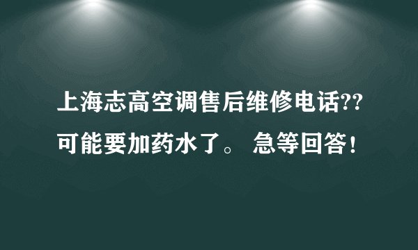 上海志高空调售后维修电话??可能要加药水了。 急等回答！