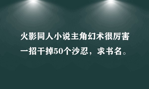 火影同人小说主角幻术很厉害一招干掉50个沙忍，求书名。