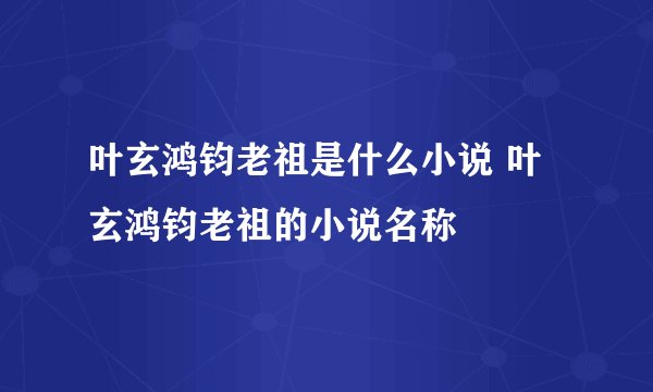 叶玄鸿钧老祖是什么小说 叶玄鸿钧老祖的小说名称
