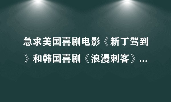 急求美国喜剧电影《新丁驾到》和韩国喜剧《浪漫刺客》的讯雷下载地址~
