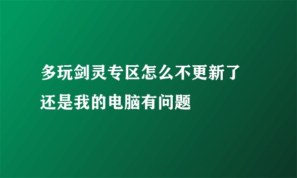 多玩剑灵专区怎么不更新了 还是我的电脑有问题