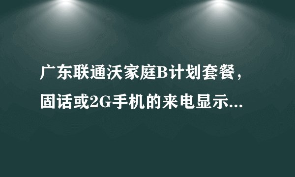 广东联通沃家庭B计划套餐，固话或2G手机的来电显示需要自己开通吗？