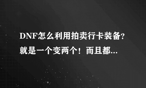 DNF怎么利用拍卖行卡装备？就是一个变两个！而且都能卖得！知道的告诉我吧！