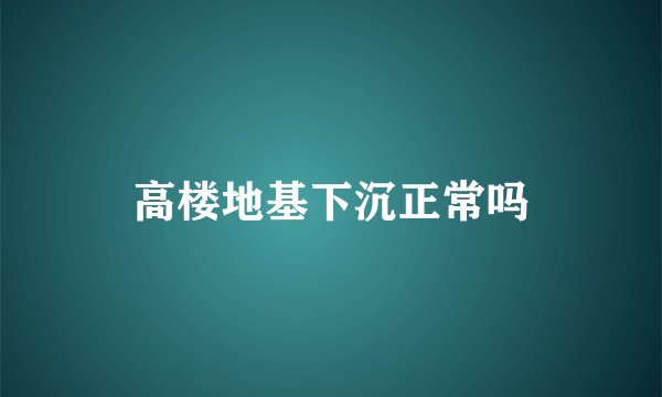 高楼地基下沉正常吗