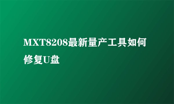 MXT8208最新量产工具如何修复U盘