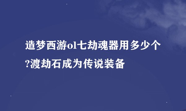 造梦西游ol七劫魂器用多少个?渡劫石成为传说装备