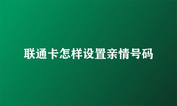 联通卡怎样设置亲情号码