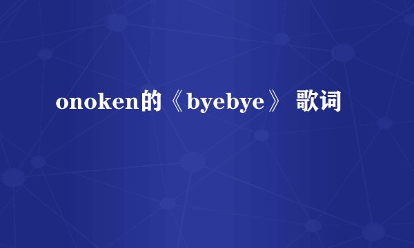 onoken的《byebye》 歌词