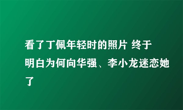 看了丁佩年轻时的照片 终于明白为何向华强、李小龙迷恋她了