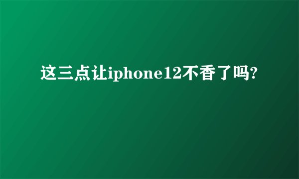 这三点让iphone12不香了吗?