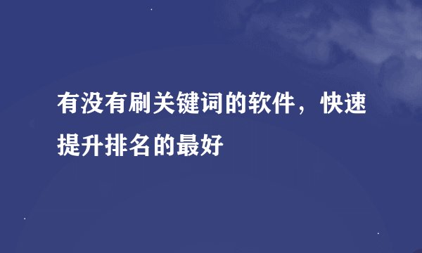 有没有刷关键词的软件，快速提升排名的最好