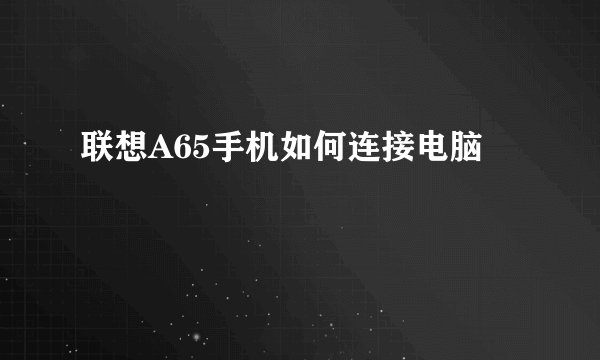 联想A65手机如何连接电脑