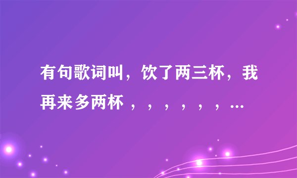 有句歌词叫，饮了两三杯，我再来多两杯 ，，，，，，请问是什么歌？谢谢了