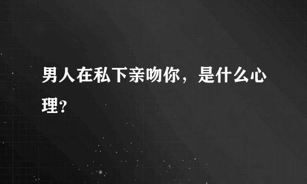 男人在私下亲吻你，是什么心理？