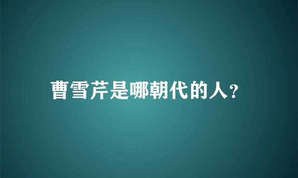 曹雪芹是哪朝代的人？