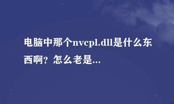 电脑中那个nvcpl.dll是什么东西啊？怎么老是打开电脑就出现他有问题啊？