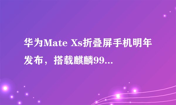 华为Mate Xs折叠屏手机明年发布，搭载麒麟990 5G？