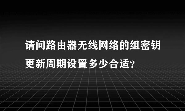 请问路由器无线网络的组密钥更新周期设置多少合适？
