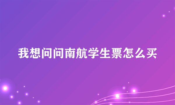 我想问问南航学生票怎么买