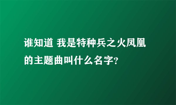 谁知道 我是特种兵之火凤凰 的主题曲叫什么名字？