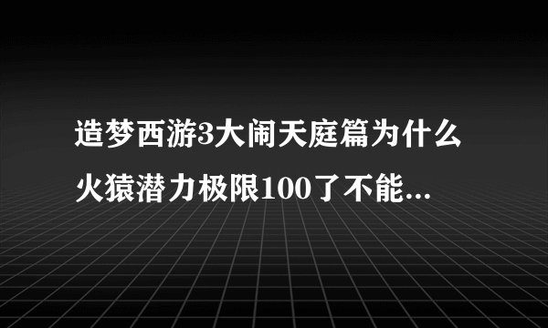 造梦西游3大闹天庭篇为什么火猿潜力极限100了不能领取奥义