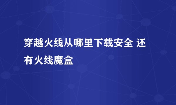 穿越火线从哪里下载安全 还有火线魔盒