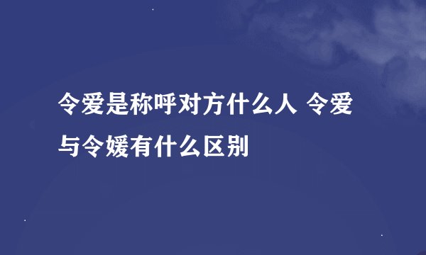 令爱是称呼对方什么人 令爱与令媛有什么区别