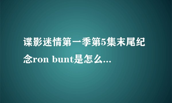 谍影迷情第一季第5集末尾纪念ron bunt是怎么回事啊？？这个人是谁啊，，网上都查不到唉