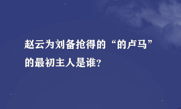 赵云为刘备抢得的“的卢马”的最初主人是谁？