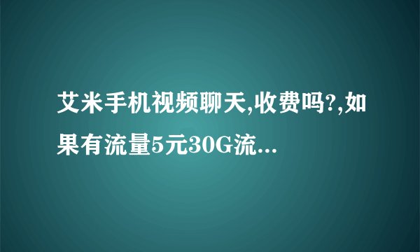 艾米手机视频聊天,收费吗?,如果有流量5元30G流量套餐话还扣电话费吗?还是直接使用流量呢?