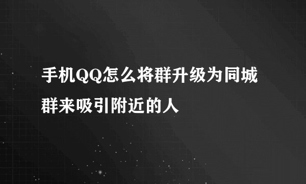 手机QQ怎么将群升级为同城群来吸引附近的人