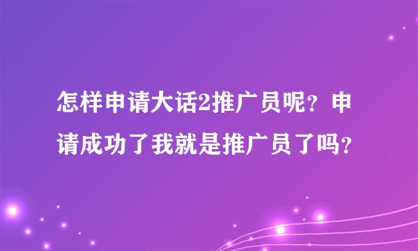 怎样申请大话2推广员呢？申请成功了我就是推广员了吗？