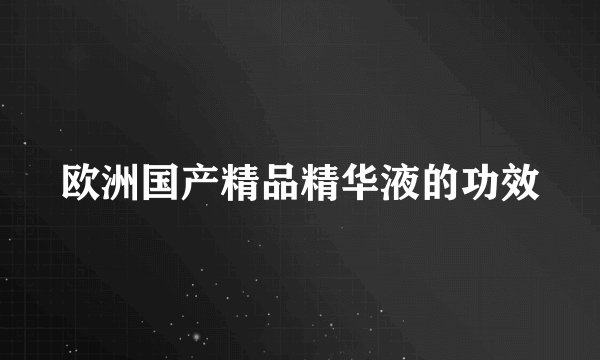 欧洲国产精品精华液的功效