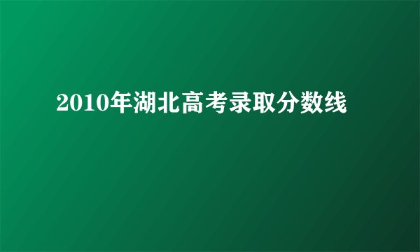 2010年湖北高考录取分数线
