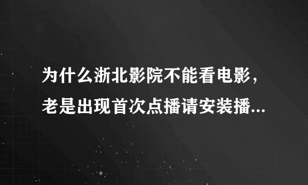 为什么浙北影院不能看电影，老是出现首次点播请安装播放器，怎么办