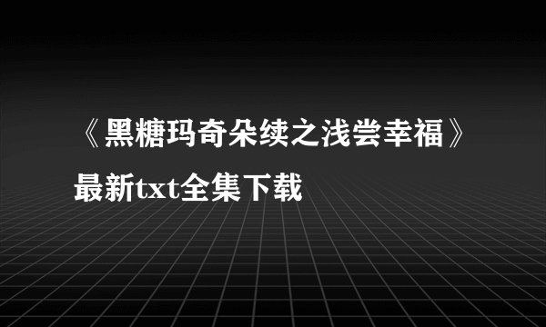 《黑糖玛奇朵续之浅尝幸福》最新txt全集下载