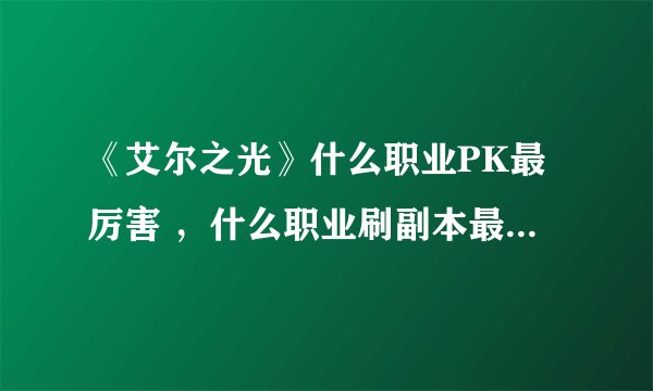 《艾尔之光》什么职业PK最厉害 ，什么职业刷副本最强，什么职业综合实力最强。新手求详细讲解！！