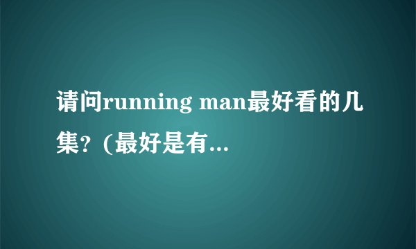 请问running man最好看的几集？(最好是有宋仲基的，把嘉宾的名称写下来哦 最好啊)谢谢!