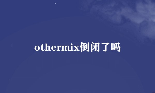 othermix倒闭了吗