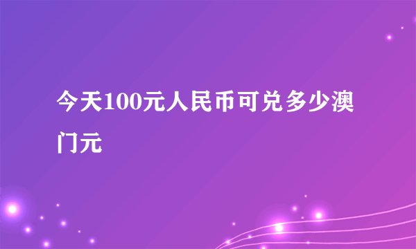 今天100元人民币可兑多少澳门元