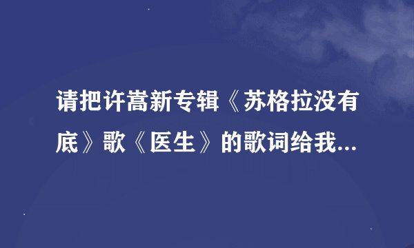 请把许嵩新专辑《苏格拉没有底》歌《医生》的歌词给我。谢、请在回答中写好歌名
