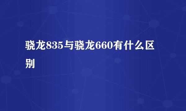 骁龙835与骁龙660有什么区别