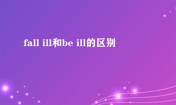 fall ill和be ill的区别