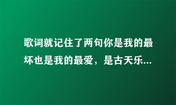 歌词就记住了两句你是我的最坏也是我的最爱，是古天乐和张柏芝范冰冰演的电影里面的插曲，不知道电影名