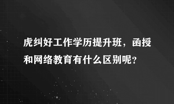 虎纠好工作学历提升班，函授和网络教育有什么区别呢？