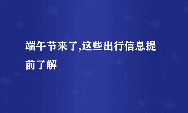 端午节来了,这些出行信息提前了解