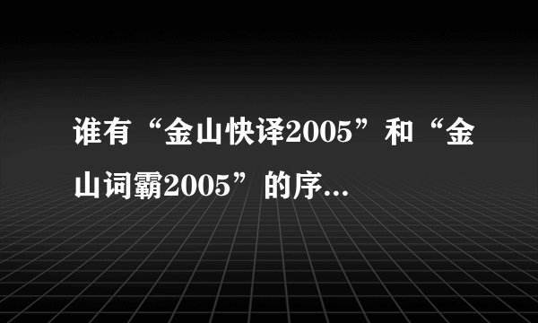 谁有“金山快译2005”和“金山词霸2005”的序列号和安装程序？