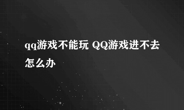qq游戏不能玩 QQ游戏进不去怎么办
