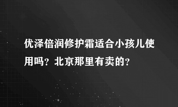 优泽倍润修护霜适合小孩儿使用吗？北京那里有卖的？