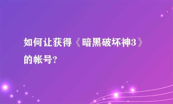 如何让获得《暗黑破坏神3》的帐号?